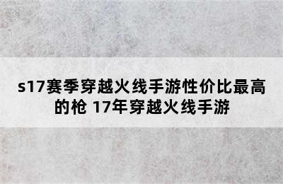 s17赛季穿越火线手游性价比最高的枪 17年穿越火线手游